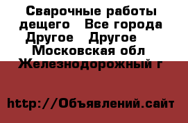 Сварочные работы дещего - Все города Другое » Другое   . Московская обл.,Железнодорожный г.